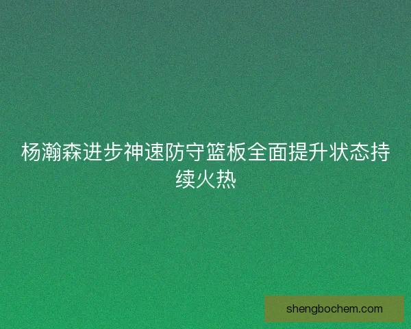 杨瀚森进步神速防守篮板全面提升状态持续火热