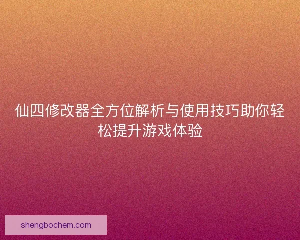 仙四修改器全方位解析与使用技巧助你轻松提升游戏体验