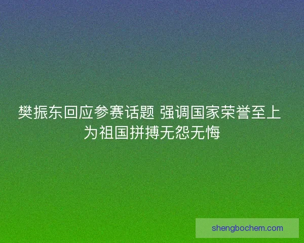 樊振东回应参赛话题 强调国家荣誉至上 为祖国拼搏无怨无悔
