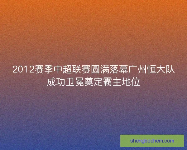 2012赛季中超联赛圆满落幕广州恒大队成功卫冕奠定霸主地位