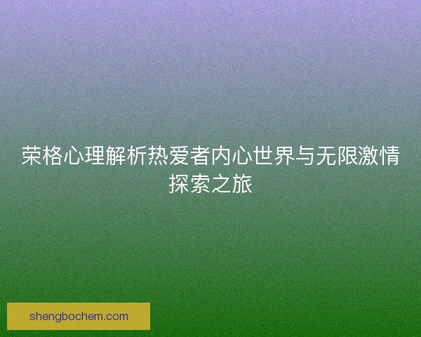 荣格心理解析热爱者内心世界与无限激情探索之旅