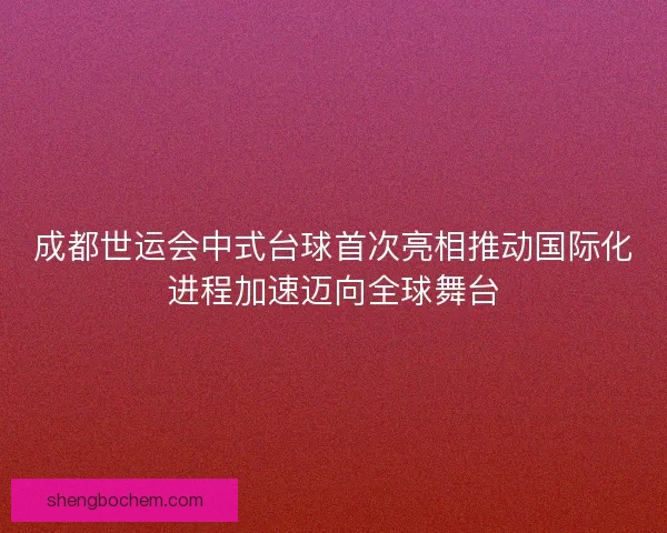 成都世运会中式台球首次亮相推动国际化进程加速迈向全球舞台