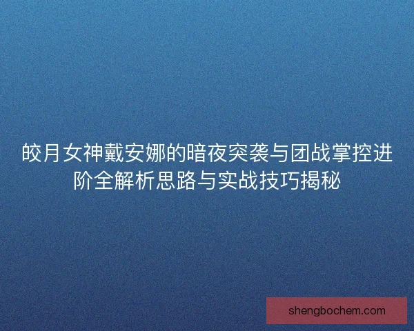 皎月女神戴安娜的暗夜突袭与团战掌控进阶全解析思路与实战技巧揭秘