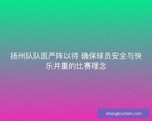 扬州队队医严阵以待 确保球员安全与快乐并重的比赛理念