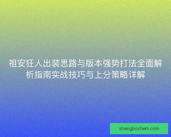 祖安狂人出装思路与版本强势打法全面解析指南实战技巧与上分策略详解