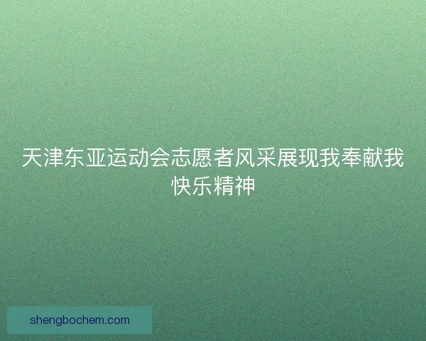 天津东亚运动会志愿者风采展现我奉献我快乐精神
